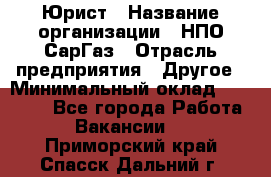 Юрист › Название организации ­ НПО СарГаз › Отрасль предприятия ­ Другое › Минимальный оклад ­ 15 000 - Все города Работа » Вакансии   . Приморский край,Спасск-Дальний г.